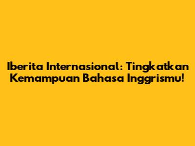 Iberita Internasional: Tingkatkan Kemampuan Bahasa Inggrismu!