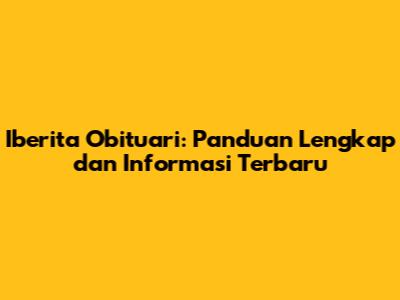 Iberita Obituari: Panduan Lengkap dan Informasi Terbaru