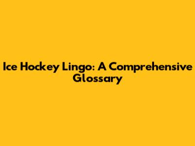 Ice Hockey Lingo: A Comprehensive Glossary