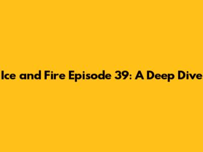 Ice and Fire Episode 39: A Deep Dive