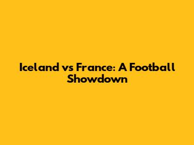Iceland vs France: A Football Showdown