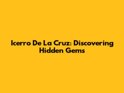 Icerro De La Cruz: Discovering Hidden Gems