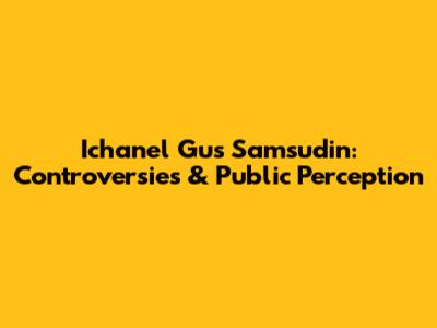 Ichanel Gus Samsudin: Controversies & Public Perception