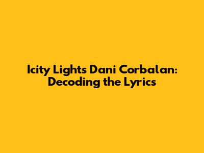 Icity Lights Dani Corbalan: Decoding the Lyrics