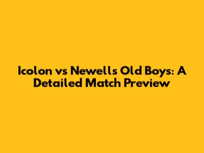 Icolon vs Newell's Old Boys: A Detailed Match Preview