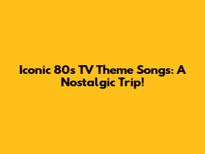 Iconic 80s TV Theme Songs: A Nostalgic Trip!