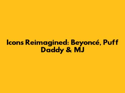Icons Reimagined: Beyoncé, Puff Daddy & MJ