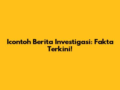 Icontoh Berita Investigasi: Fakta Terkini!