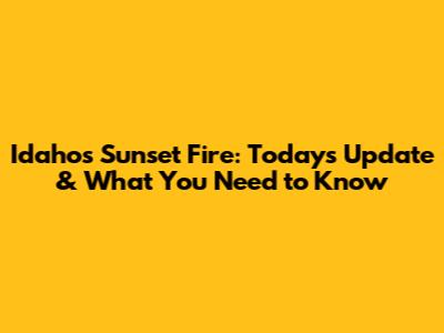 Idaho's Sunset Fire: Today's Update & What You Need to Know