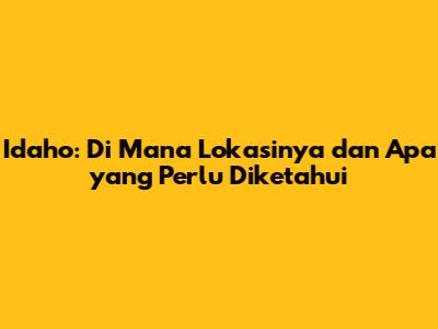 Idaho: Di Mana Lokasinya dan Apa yang Perlu Diketahui
