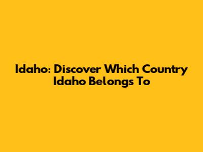 Idaho: Discover Which Country Idaho Belongs To