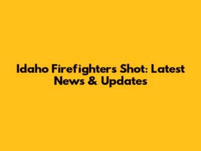 Idaho Firefighters Shot: Latest News & Updates