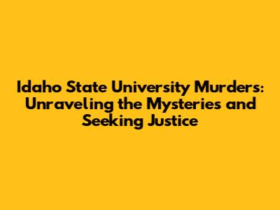 Idaho State University Murders: Unraveling the Mysteries and Seeking Justice