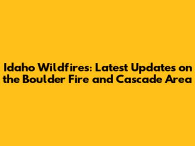 Idaho Wildfires: Latest Updates on the Boulder Fire and Cascade Area