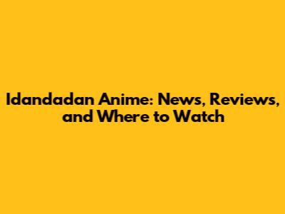 Idandadan Anime: News, Reviews, and Where to Watch