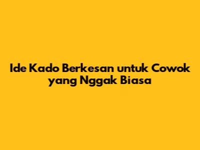 Ide Kado Berkesan untuk Cowok yang Nggak Biasa