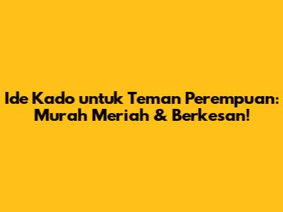 Ide Kado untuk Teman Perempuan: Murah Meriah & Berkesan!