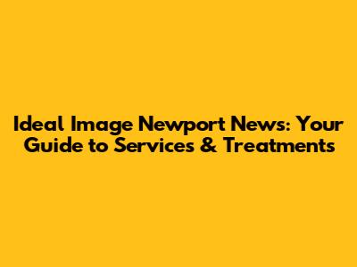 Ideal Image Newport News: Your Guide to Services & Treatments