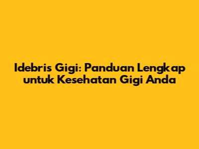 Idebris Gigi: Panduan Lengkap untuk Kesehatan Gigi Anda