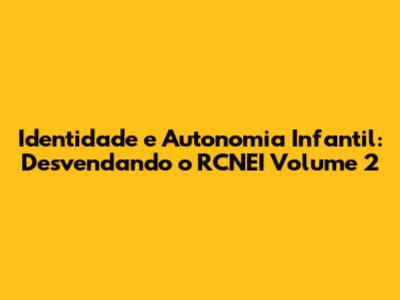 Identidade e Autonomia Infantil: Desvendando o RCNEI Volume 2