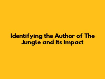 Identifying the Author of 'The Jungle' and Its Impact