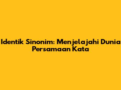 Identik Sinonim: Menjelajahi Dunia Persamaan Kata