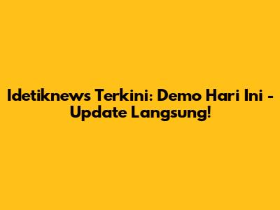 Idetiknews Terkini: Demo Hari Ini - Update Langsung!