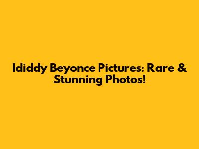 Ididdy Beyonce Pictures: Rare & Stunning Photos!