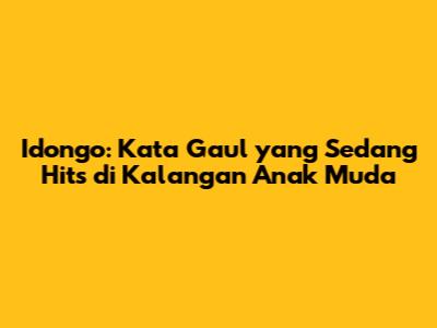 Idongo: Kata Gaul yang Sedang Hits di Kalangan Anak Muda