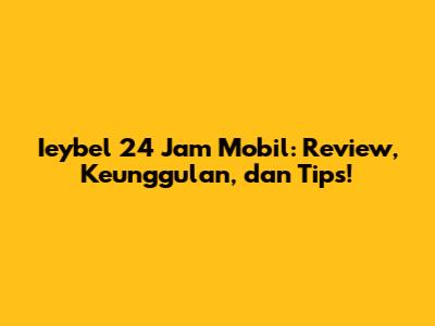 Ieybel 24 Jam Mobil: Review, Keunggulan, dan Tips!