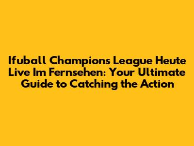 Ifuball Champions League Heute Live Im Fernsehen: Your Ultimate Guide to Catching the Action