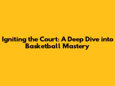 Igniting the Court: A Deep Dive into Basketball Mastery