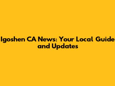 Igoshen CA News: Your Local Guide and Updates