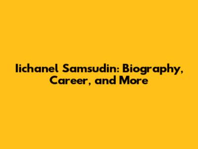 Iichanel Samsudin: Biography, Career, and More