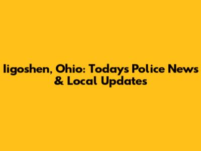Iigoshen, Ohio: Today's Police News & Local Updates