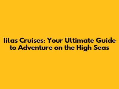 Iilas Cruises: Your Ultimate Guide to Adventure on the High Seas