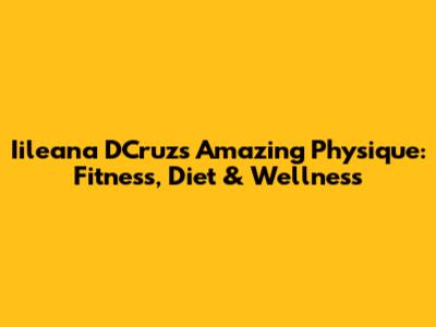 Iileana D'Cruz's Amazing Physique: Fitness, Diet & Wellness