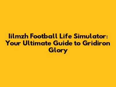 Iilmzh Football Life Simulator: Your Ultimate Guide to Gridiron Glory