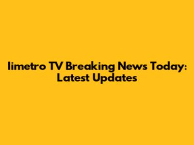 Iimetro TV Breaking News Today: Latest Updates
