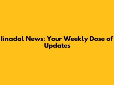 Iinadal News: Your Weekly Dose of Updates
