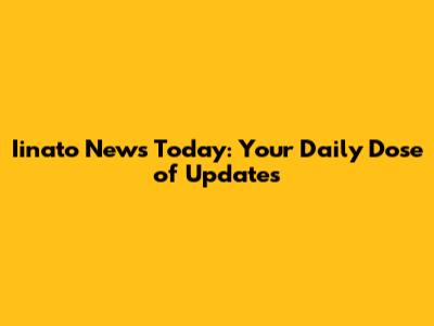 Iinato News Today: Your Daily Dose of Updates