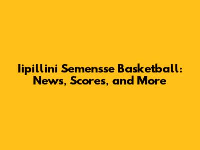 Iipillini Semen'sse Basketball: News, Scores, and More