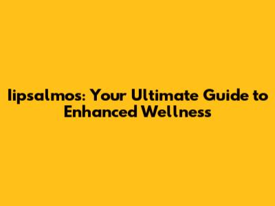 Iipsalmos: Your Ultimate Guide to Enhanced Wellness
