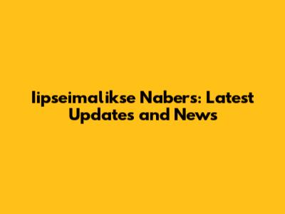 Iipseimalikse Nabers: Latest Updates and News