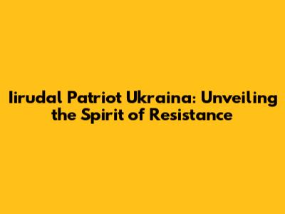 Iirudal Patriot Ukraina: Unveiling the Spirit of Resistance