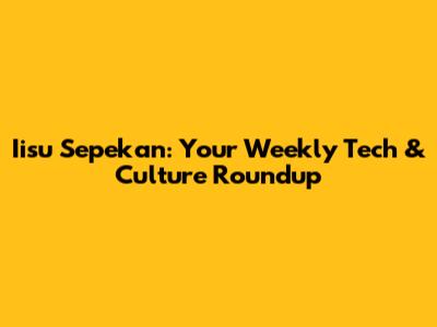 Iisu Sepekan: Your Weekly Tech & Culture Roundup
