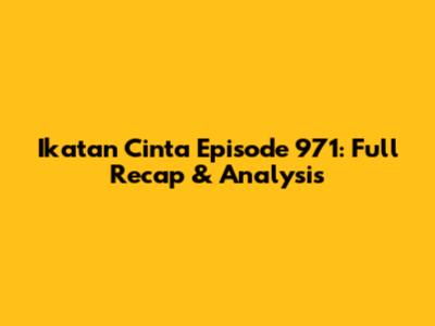 Ikatan Cinta Episode 971: Full Recap & Analysis