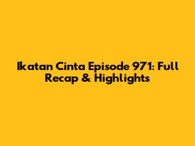 Ikatan Cinta Episode 971: Full Recap & Highlights