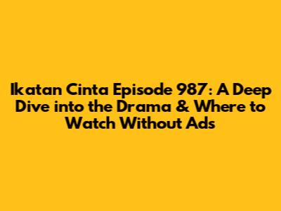 Ikatan Cinta Episode 987: A Deep Dive into the Drama & Where to Watch Without Ads
