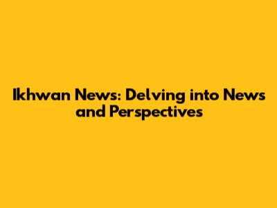 Ikhwan News: Delving into News and Perspectives